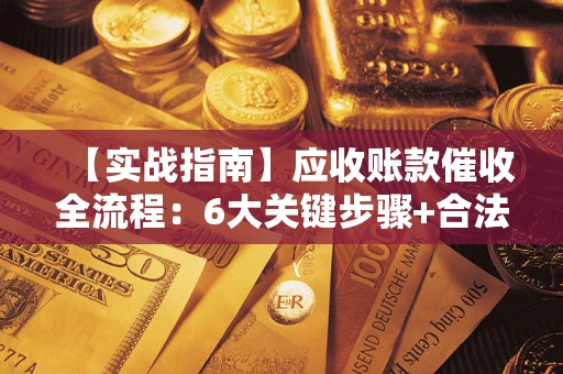 济南【实战指南】应收账款催收全流程：6大关键步骤+合法回款技巧