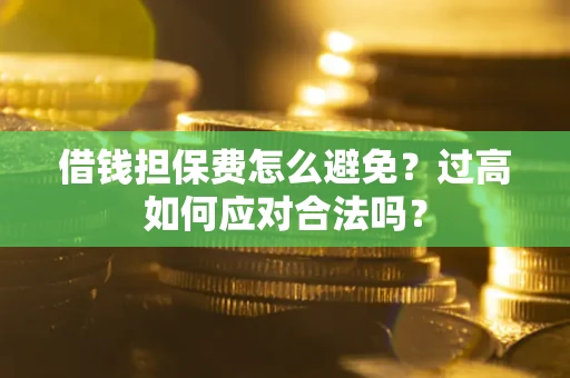 济南借钱担保费怎么避免？过高如何应对合法吗？