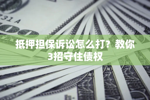济南抵押担保诉讼怎么打？教你3招守住债权