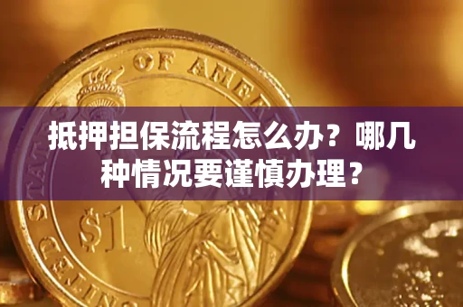 济南抵押担保流程怎么办？哪几种情况要谨慎办理？