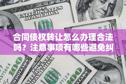 济南合同债权转让怎么办理合法吗？注意事项有哪些避免纠纷？