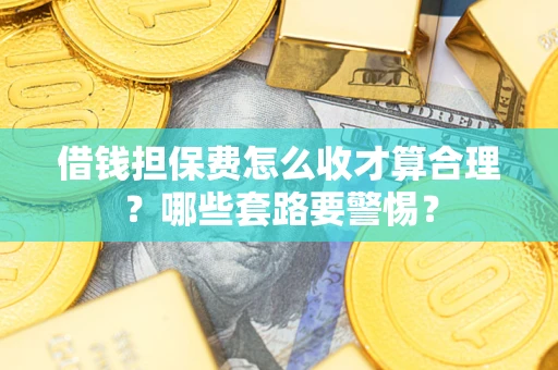 济南借钱担保费怎么收才算合理？哪些套路要警惕？