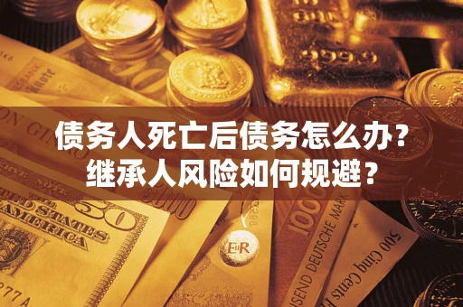 济南债务人死亡后债务怎么办？继承人风险如何规避？