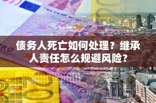 济南债务人死亡如何处理?继承人责任怎么规避风险? 济南债务人死亡如何处理?继承人责任怎么规避风险?