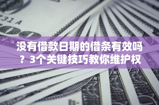 济南没有借款日期的借条有效吗？3个关键技巧教你维护权益
