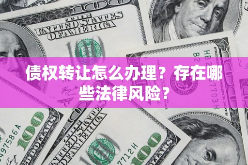 济南债权转让怎么办理？存在哪些法律风险？