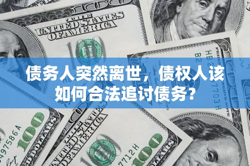 济南债务人突然离世，债权人该如何合法追讨债务？