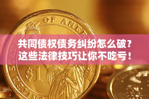 济南共同债权债务纠纷怎么破？这些法律技巧让你不吃亏！