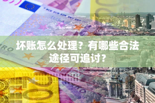 济南坏账怎么处理？有哪些合法途径可追讨？