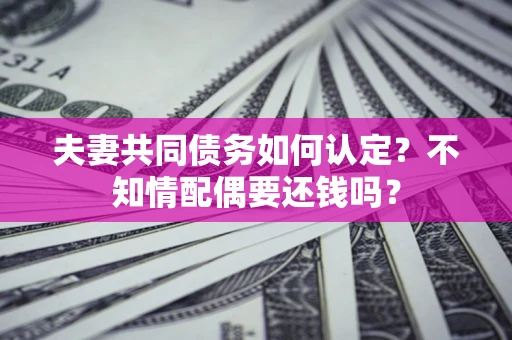 济南夫妻共同债务如何认定？不知情配偶要还钱吗？