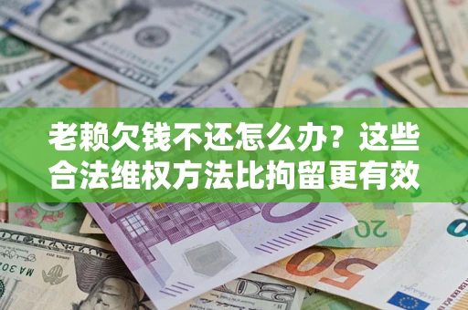 济南老赖欠钱不还怎么办？这些合法维权方法比拘留更有效