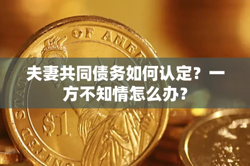 济南夫妻共同债务如何认定？一方不知情怎么办？