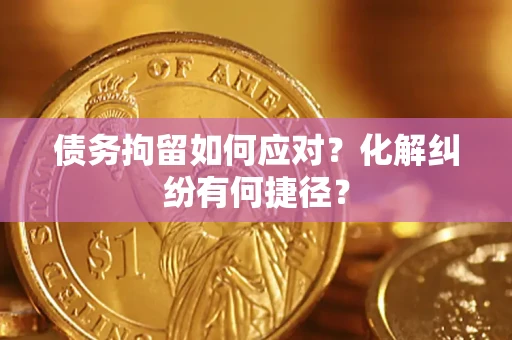济南债务拘留如何应对？化解纠纷有何捷径？