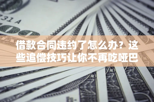 济南借款合同违约了怎么办？这些追偿技巧让你不再吃哑巴亏