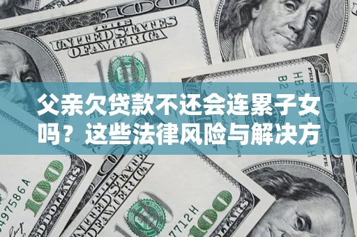 济南父亲欠贷款不还会连累子女吗？这些法律风险与解决方法要早知道！