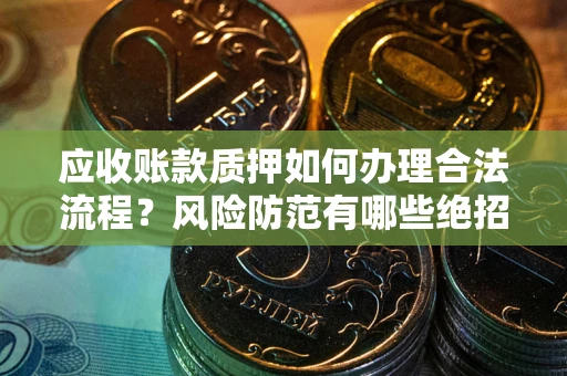 济南应收账款质押如何办理合法流程？风险防范有哪些绝招？