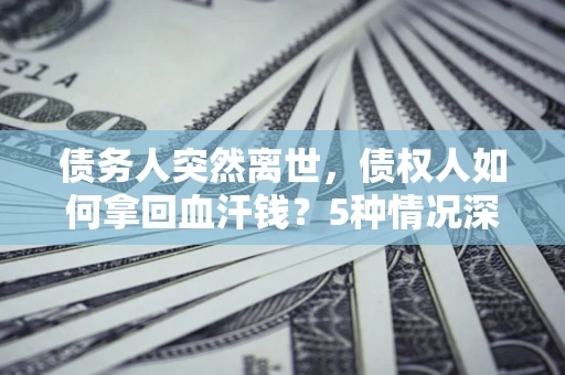 济南债务人突然离世，债权人如何拿回血汗钱？5种情况深度解析