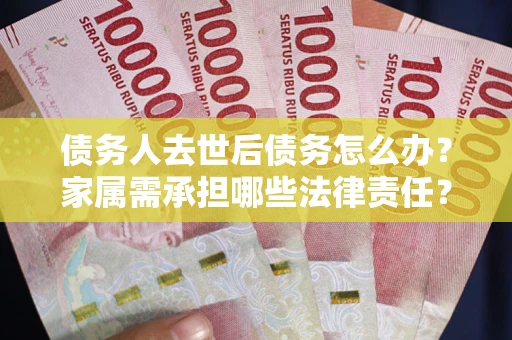 济南债务人去世后债务怎么办？家属需承担哪些法律责任？