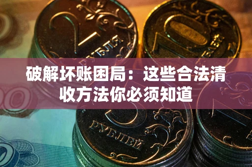 济南破解坏账困局：这些合法清收方法你必须知道