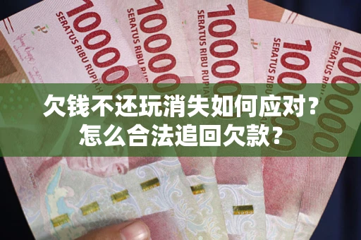 济南欠钱不还玩消失如何应对？怎么合法追回欠款？