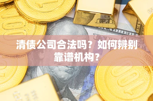 济南清债公司合法吗？如何辨别靠谱机构？