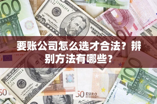 济南要账公司怎么选才合法？辨别方法有哪些？