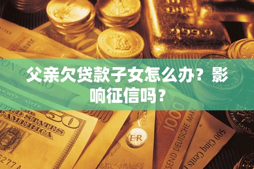 济南父亲欠贷款子女怎么办？影响征信吗？