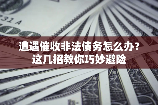 济南遭遇催收非法债务怎么办？这几招教你巧妙避险