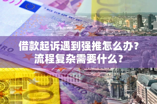 济南借款起诉遇到强推怎么办？流程复杂需要什么？