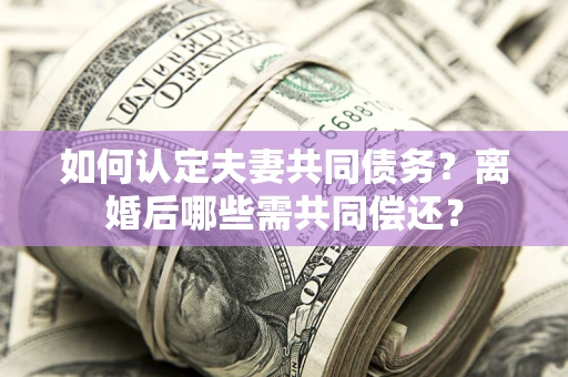 济南如何认定夫妻共同债务？离婚后哪些需共同偿还？