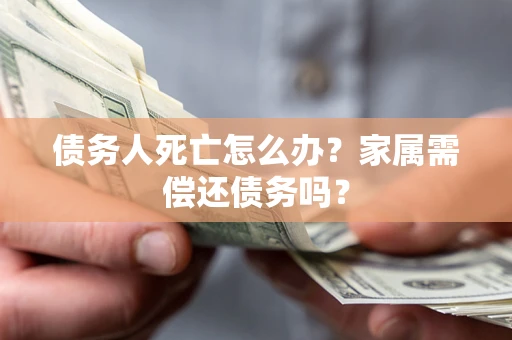 济南债务人死亡怎么办？家属需偿还债务吗？