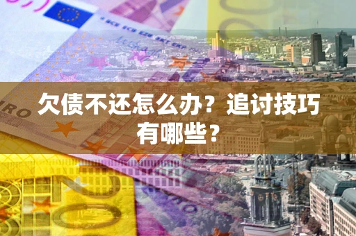 济南欠债不还怎么办？追讨技巧有哪些？