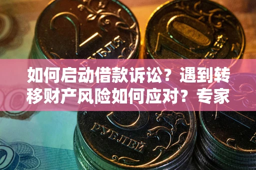 济南如何启动借款诉讼？遇到转移财产风险如何应对？专家解局支招