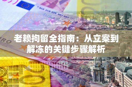济南老赖拘留全指南：从立案到解冻的关键步骤解析