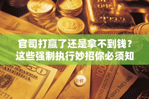 济南官司打赢了还是拿不到钱？这些强制执行妙招你必须知道