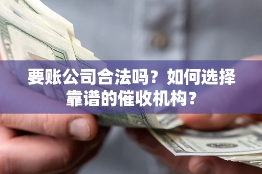 济南要账公司合法吗？如何选择靠谱的催收机构？