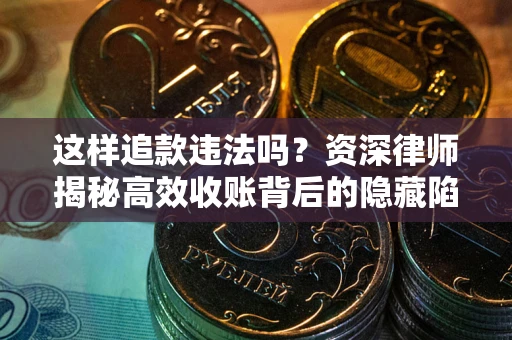 济南这样追款违法吗？资深律师揭秘高效收账背后的隐藏陷阱
