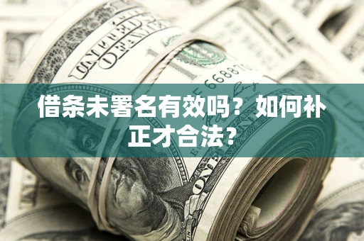 济南借条未署名有效吗？如何补正才合法？