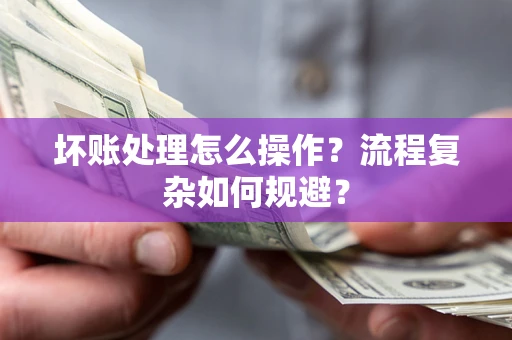 济南坏账处理怎么操作？流程复杂如何规避？
