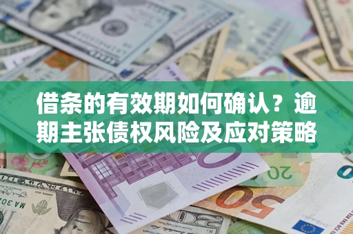 济南借条的有效期如何确认？逾期主张债权风险及应对策略？