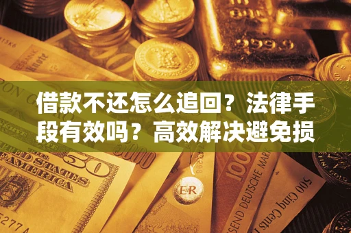 济南借款不还怎么追回？法律手段有效吗？高效解决避免损失