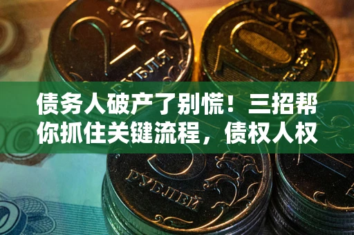 济南债务人破产了别慌！三招帮你抓住关键流程，债权人权益不再缩水