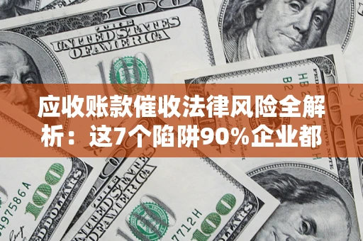 济南应收账款催收法律风险全解析：这7个陷阱90%企业都踩过（含合规应对指南）