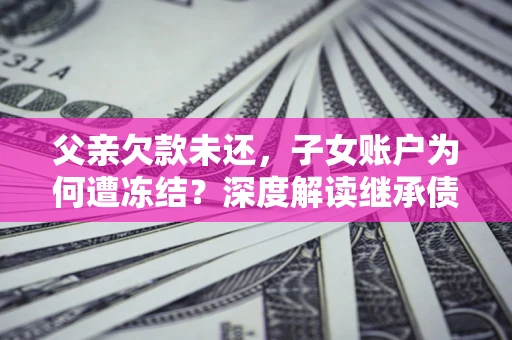 济南父亲欠款未还，子女账户为何遭冻结？深度解读继承债务迷局