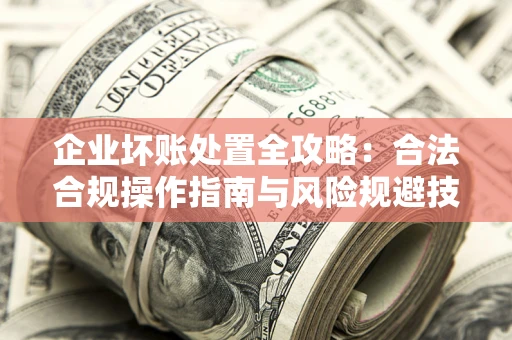 济南企业坏账处置全攻略：合法合规操作指南与风险规避技巧解析