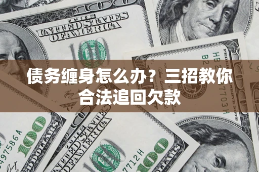 济南债务缠身怎么办？三招教你合法追回欠款