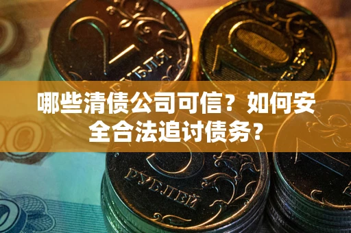 济南哪些清债公司可信？如何安全合法追讨债务？