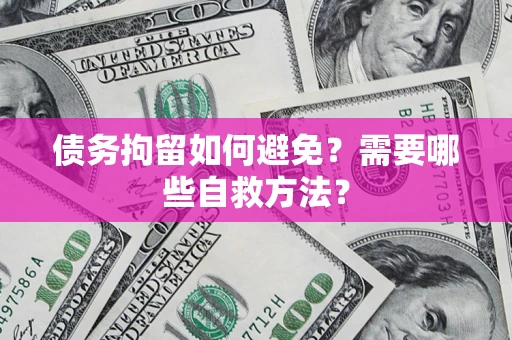 济南债务拘留如何避免？需要哪些自救方法？