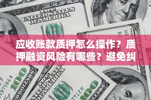 济南应收账款质押怎么操作？质押融资风险有哪些？避免纠纷高效融资技巧