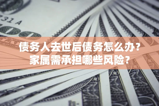 济南债务人去世后债务怎么办？家属需承担哪些风险？